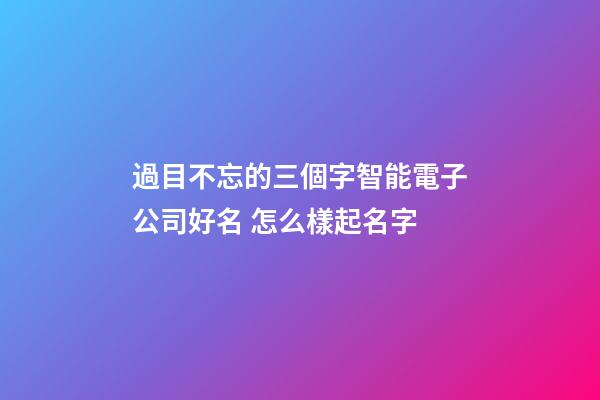 過目不忘的三個字智能電子公司好名 怎么樣起名字-第1張-公司起名-玄機派